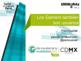 Los Gamers también 
son usuarios 
Paco Cuevas 
paco@vgmakers.com 
@pacocuevas 
 