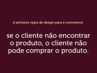 A primeira regra de design para e-commerce:
se o cliente não encontrar
o produto, o cliente não
pode comprar o produto.
 