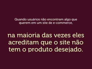Quando usuários não encontram algo que
querem em um site de e-commerce,
na maioria das vezes eles
acreditam que o site não
tem o produto desejado.
 