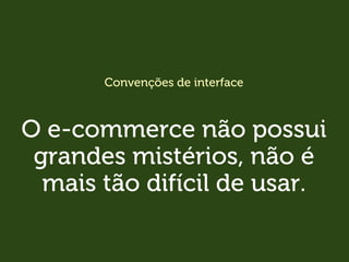 Convenções de interface
O e-commerce não possui
grandes mistérios, não é
mais tão difícil de usar.
 