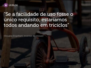 UX.BLOG
"Se a facilidade de uso fosse o
único requisito, estaríamos
todos andando em triciclos"
(Douglas Engelbart, inventor do mouse)
 