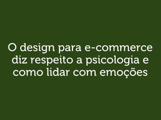 O design para e-commerce
diz respeito a psicologia e
como lidar com emoções
 