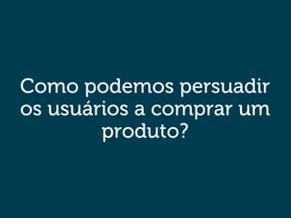 Como podemos persuadir
os usuários a comprar um
produto?
 