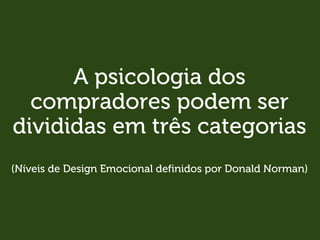 A psicologia dos
compradores podem ser
divididas em três categorias
(Níveis de Design Emocional definidos por Donald Norman)
 