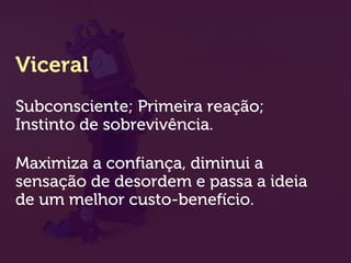 Viceral
Subconsciente; Primeira reação;
Instinto de sobrevivência.
Maximiza a confiança, diminui a
sensação de desordem e passa a ideia
de um melhor custo-benefício.
 