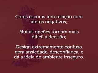 Cores escuras tem relação com
afetos negativos;
Muitas opções tornam mais
difícil a decisão;
Design extremamente confuso
gera ansiedade, desconfiança, e
dá a ideia de ambiente inseguro.
 