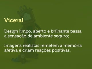 Viceral
Design limpo, aberto e brilhante passa
a sensação de ambiente seguro;
Imagens realistas remetem a memória
afetiva e criam reações positivas.
 