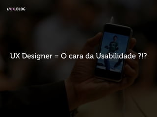 UX Designer = O cara da Usabilidade ?!?
//UX.BLOG
 