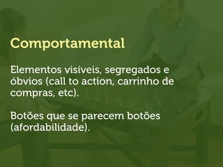 Comportamental
Elementos visíveis, segregados e
óbvios (call to action, carrinho de
compras, etc).
Botões que se parecem botões
(afordabilidade).
 