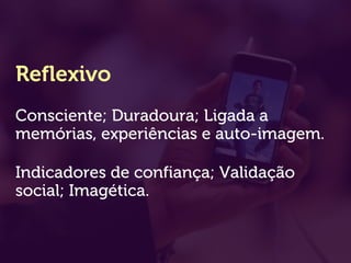 Reflexivo
Consciente; Duradoura; Ligada a
memórias, experiências e auto-imagem.
Indicadores de confiança; Validação
social; Imagética.
 