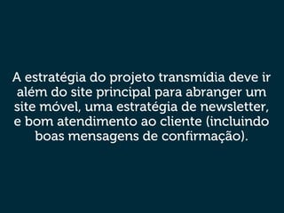 A estratégia do projeto transmídia deve ir
além do site principal para abranger um
site móvel, uma estratégia de newsletter,
e bom atendimento ao cliente (incluindo
boas mensagens de confirmação).
 