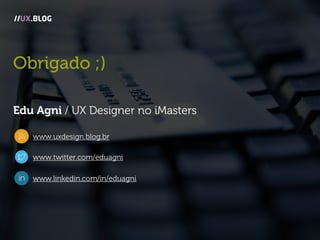 Obrigado ;)
Edu Agni / UX Designer no iMasters
www.uxdesign.blog.br
www.twitter.com/eduagni
www.linkedin.com/in/eduagni
//UX.BLOG
 