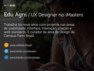 Edu Agni / UX Designer no iMasters
Trabalha há nove anos com projetos nas áreas
de usabilidade, interface, interação, cria...