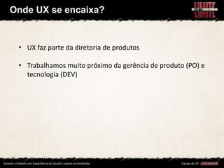 Onde UX se encaixa?


 • UX faz parte da diretoria de produtos

 • Trabalhamos muito próximo da gerência de produto (PO) e
   tecnologia (DEV)
 