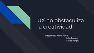 UX no obstaculiza
la creatividad
Integrantes: Javier Ferrel
John Torrico
Carlos Vargas
 