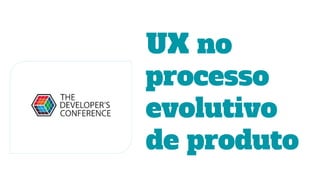 UX no
processo
evolutivo
de produto
 