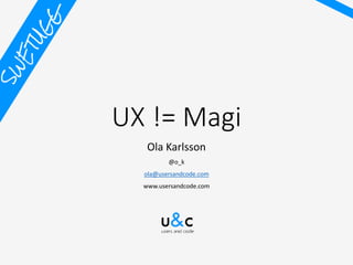 UX != Magi
Ola Karlsson
@o_k
ola@usersandcode.com
www.usersandcode.com
 