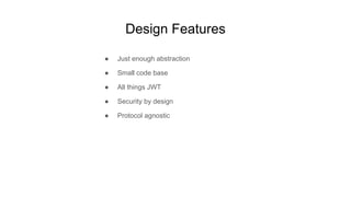 Design Features
● Just enough abstraction
● Small code base
● All things JWT
● Security by design
● Protocol agnostic
 