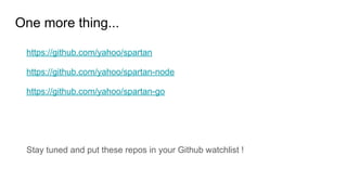 One more thing...
https://github.com/yahoo/spartan
https://github.com/yahoo/spartan-node
https://github.com/yahoo/spartan-go
Stay tuned and put these repos in your Github watchlist !
 