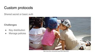 Custom protocols
Shared secret or basic auth
Challenges
● Key distribution
● Manage policies
https://www.flickr.com/photos/mastermaq/1086323050
 