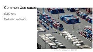 Common Use cases
CI/CD farm
Production workloads
https://www.flickr.com/photos/newton/2595981931
 