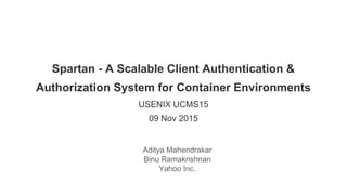 Spartan - A Scalable Client Authentication &
Authorization System for Container Environments
USENIX UCMS15
09 Nov 2015
Aditya Mahendrakar
Binu Ramakrishnan
Yahoo Inc.
 