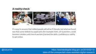 @katyarnie https://assisteddigital.blog.gov.uk/2015/02/13/
tales-of-the-unexpected-visas-assisted-digital-research
 