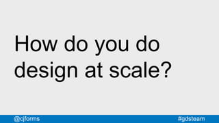 #gdsteam@cjforms
How do you do
design at scale?
 