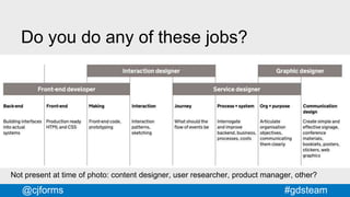 #gdsteam@cjforms
Not present at time of photo: content designer, user researcher, product manager, other?
Do you do any of these jobs?
 