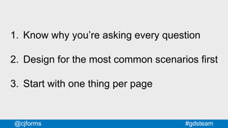 #gdsteam@cjforms
1. Know why you’re asking every question
2. Design for the most common scenarios first
3. Start with one thing per page
 