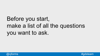 #gdsteam@cjforms
Before you start,
make a list of all the questions
you want to ask.
 