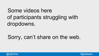 #gdsteam@cjforms
Some videos here
of participants struggling with
dropdowns.
Sorry, can’t share on the web.
 