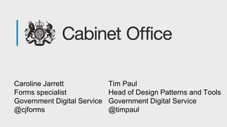 Caroline Jarrett
Forms specialist
Government Digital Service
@cjforms
Tim Paul
Head of Design Patterns and Tools
Government Digital Service
@timpaul
 