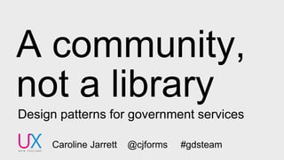 A community,
not a library
Design patterns for government services
Caroline Jarrett @cjforms #gdsteam
 