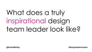 What does a truly
inspirational design
team leader look like?
@AshleaMcKay #designleadersinspire
 