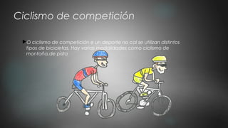 Ciclismo de competición
O ciclismo de competición e un deporte no cal se utilizan distintos
tipos de bicicletas. Hay varias modalidades como ciclismo de
montaña,de pista
 