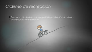 Ciclismo de recreación
É andar na bici sin ánimo de competición,por diversión,usando a
bicicleta para facer exercicio
 
