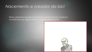 Nacemento e creador da bici
Pierre Lallement (nacido en Francia e morreu Estados Unidos) é
considerado por algúns como o inventor da bicicleta.
 