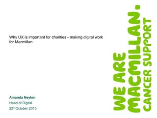 1
Why UX is important for charities - making digital work
for Macmillan
Amanda Neylon
Head of Digital
22nd
October 2015
 