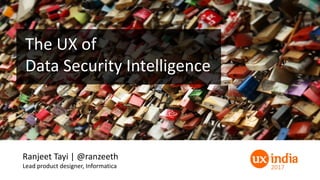 The	UX	of	
Data	Security	Intelligence
2017
Ranjeet	Tayi	|	@ranzeeth
Lead	product	designer,	Informatica
 