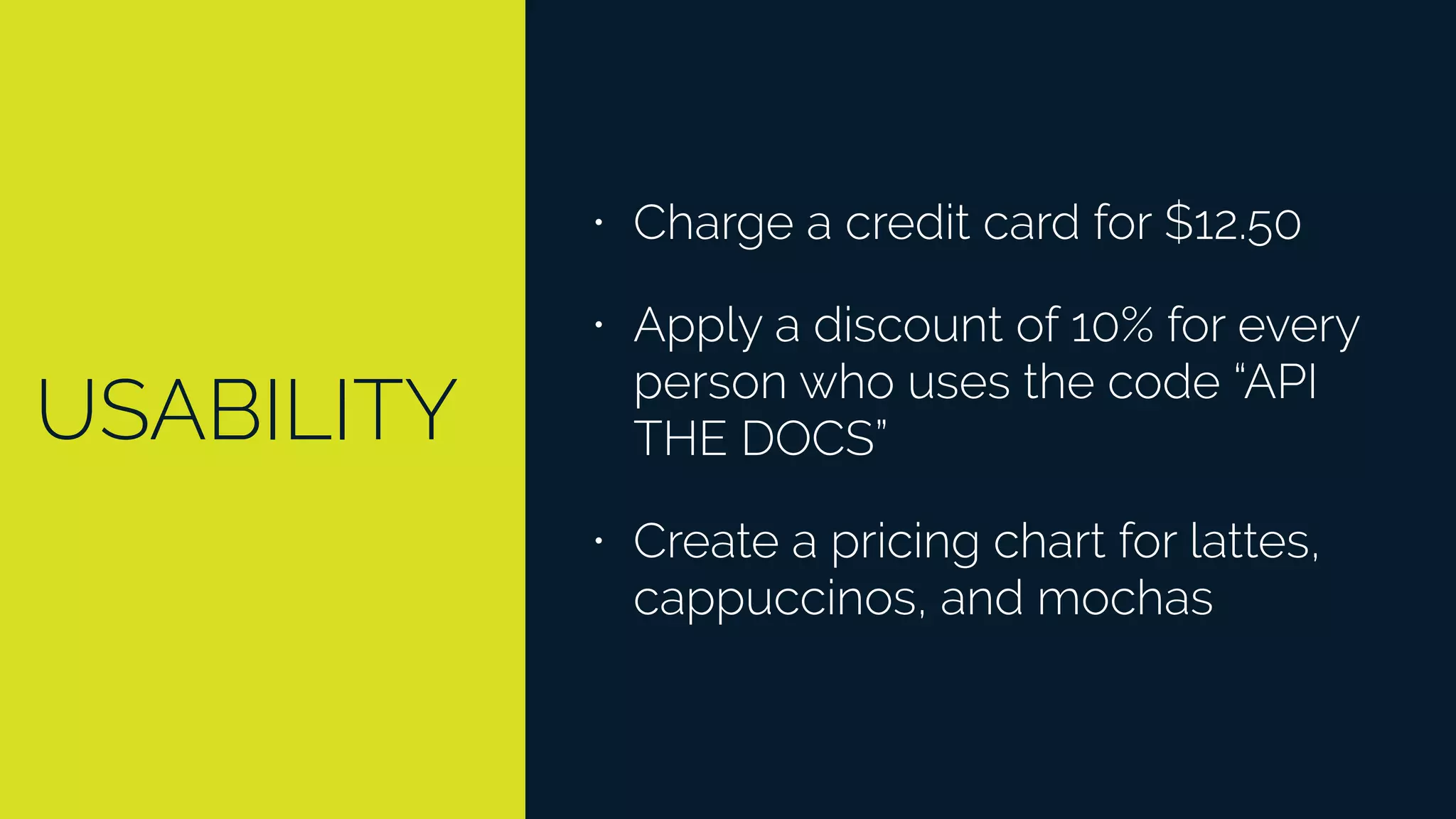 USABILITY
• Charge a credit card for $12.50
• Apply a discount of 10% for every
person who uses the code “API
THE DOCS”
• Create a pricing chart for lattes,
cappuccinos, and mochas
 