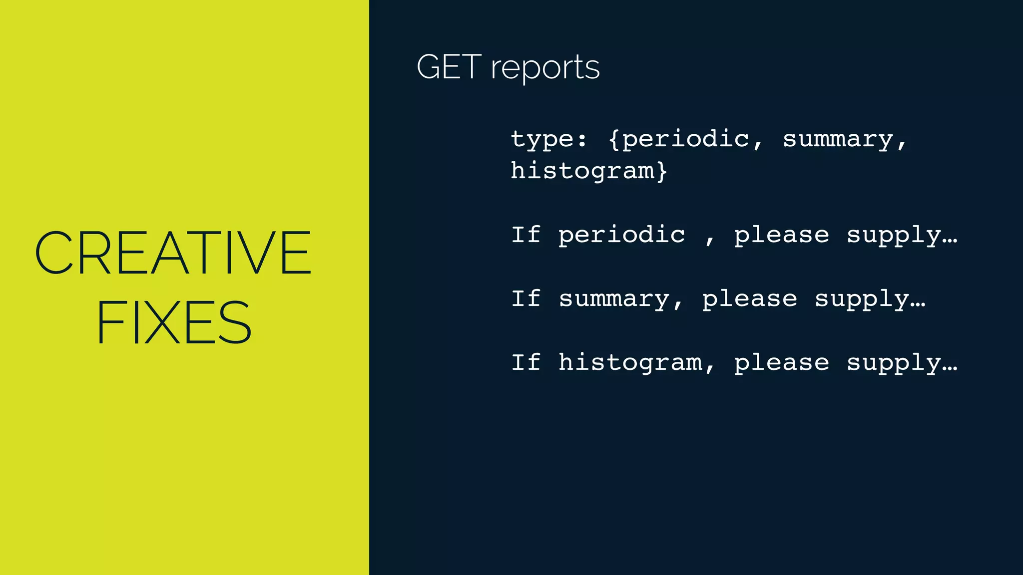 CREATIVE
FIXES
GET reports
type: {periodic, summary,
histogram}
If periodic , please supply…
If summary, please supply…
If histogram, please supply…
 