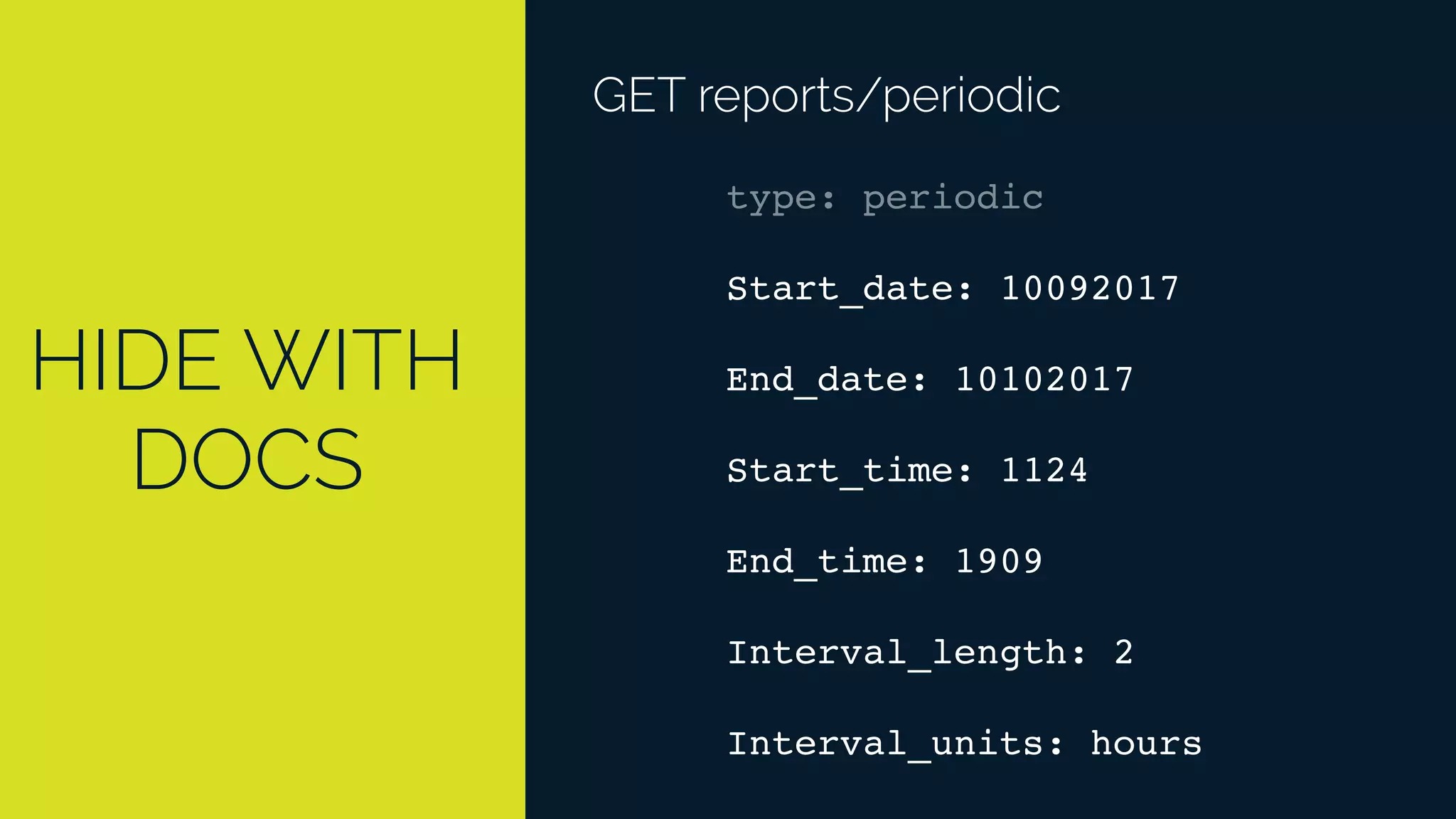 HIDE WITH
DOCS
GET reports/periodic
type: periodic
Start_date: 10092017
End_date: 10102017
Start_time: 1124
End_time: 1909
Interval_length: 2
Interval_units: hours
 