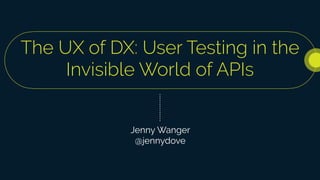 The UX of DX: User Testing in the
Invisible World of APIs
Jenny Wanger
@jennydove
 