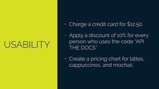 USABILITY
• Charge a credit card for $12.50
• Apply a discount of 10% for every
person who uses the code “API
THE DOCS”
• Create a pricing chart for lattes,
cappuccinos, and mochas
 
