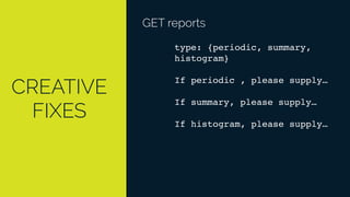 CREATIVE
FIXES
GET reports
type: {periodic, summary,
histogram}
If periodic , please supply…
If summary, please supply…
If histogram, please supply…
 