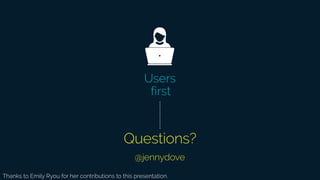 Questions?
Users
first
Thanks to Emily Ryou for her contributions to this presentation.
@jennydove
 