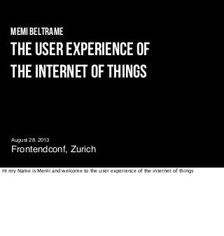 The User experience of
the internet of things
August 28. 2013
Frontendconf, Zurich
Memi Beltrame
Hi my Name is Memi and welcome to the user experience of the internet of things
 