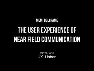 Memi Beltrame
The User experience of
Near Field Communication
May 15. 2013
UX Lisbon
 