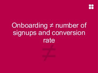 Onboarding ≠ number of
signups and conversion
rate

≠

 